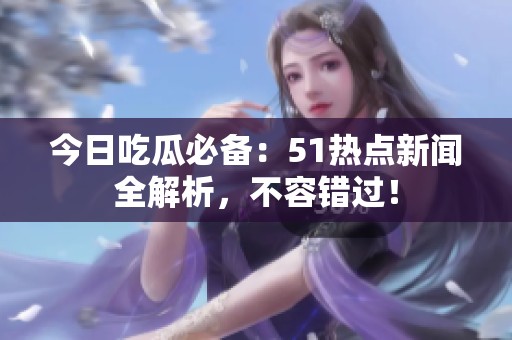 今日吃瓜必備：51熱點新聞全解析，不容錯過！