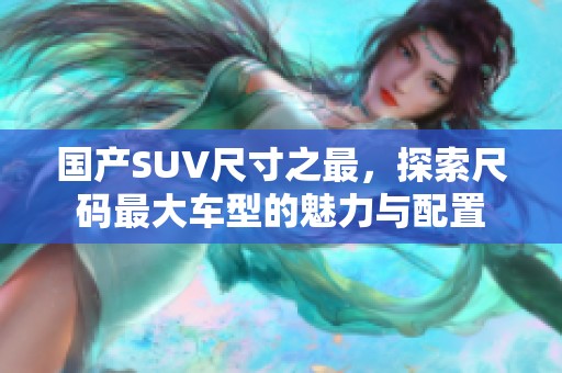 國產(chǎn)SUV尺寸之最，探索尺碼最大車型的魅力與配置