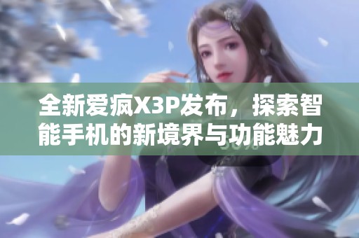 全新愛瘋X3P發布，探索智能手機的新境界與功能魅力