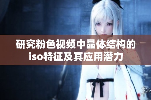 研究粉色視頻中晶體結構的iso特征及其應用潛力