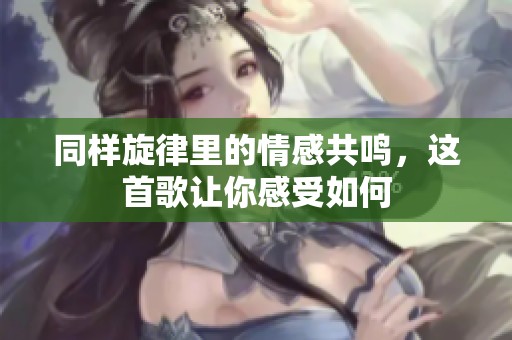 同樣旋律里的情感共鳴，這首歌讓你感受如何