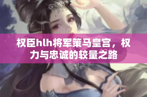 權臣hlh將軍策馬皇宮，權力與忠誠的較量之路