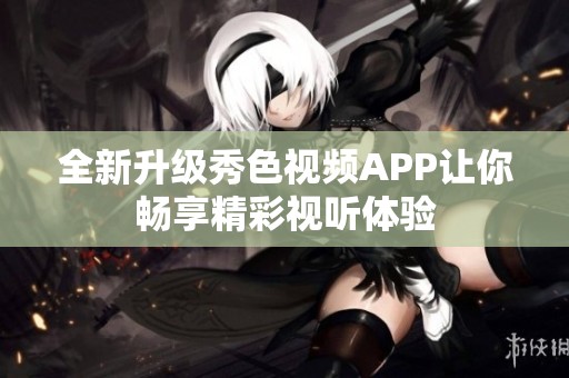全新升級(jí)秀色視頻APP讓你暢享精彩視聽體驗(yàn)
