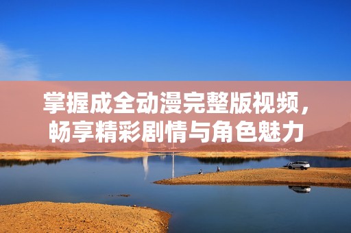 掌握成全動漫完整版視頻，暢享精彩劇情與角色魅力