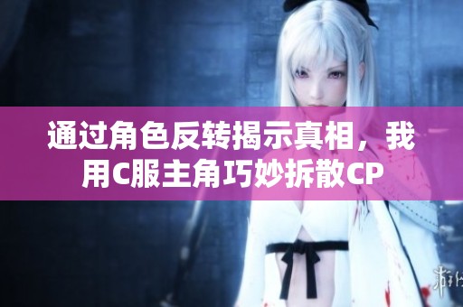 通過角色反轉揭示真相，我用C服主角巧妙拆散CP