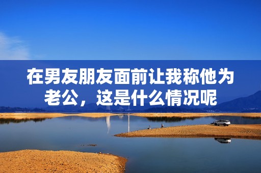 在男友朋友面前讓我稱他為老公，這是什么情況呢