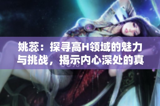 姚蕊：探尋高H領域的魅力與挑戰，揭示內心深處的真實世界