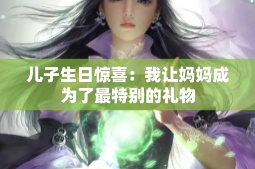 兒子生日驚喜：我讓媽媽成為了最特別的禮物