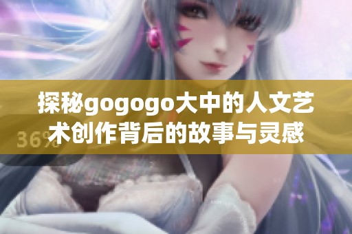 探秘gogogo大中的人文藝術創作背后的故事與靈感