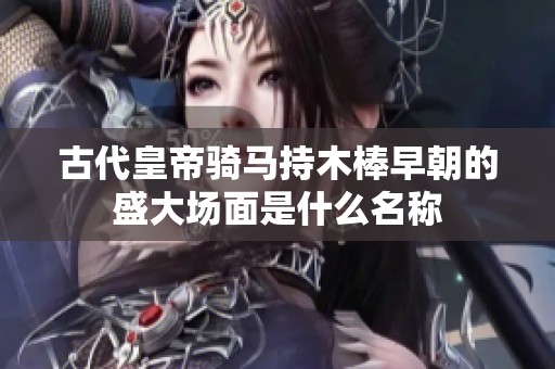 古代皇帝騎馬持木棒早朝的盛大場面是什么名稱