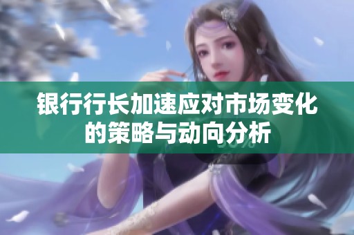 銀行行長(zhǎng)加速應(yīng)對(duì)市場(chǎng)變化的策略與動(dòng)向分析