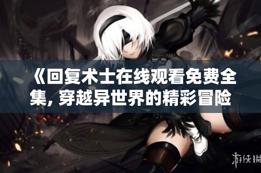 《回復(fù)術(shù)士在線觀看免費(fèi)全集, 穿越異世界的精彩冒險旅程》
