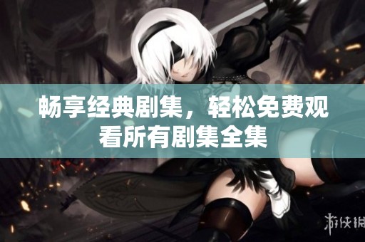 暢享經典劇集，輕松免費觀看所有劇集全集
