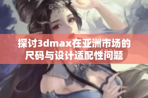 探討3dmax在亞洲市場的尺碼與設(shè)計適配性問題