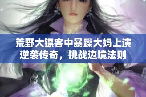 荒野大鏢客中暴躁大媽上演逆襲傳奇，挑戰(zhàn)邊境法則