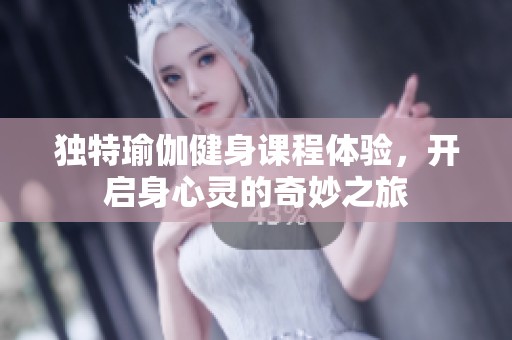 獨特瑜伽健身課程體驗，開啟身心靈的奇妙之旅
