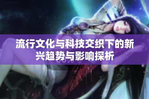 流行文化與科技交織下的新興趨勢與影響探析