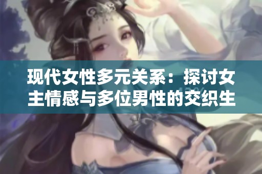 現代女性多元關系：探討女主情感與多位男性的交織生活
