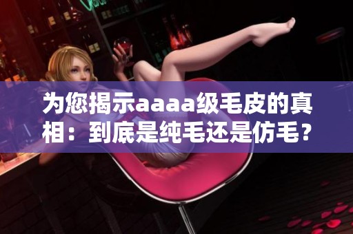 為您揭示aaaa級毛皮的真相：到底是純毛還是仿毛？