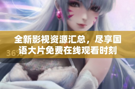 全新影視資源匯總，盡享國語大片免費在線觀看時刻