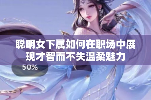 聰明女下屬如何在職場中展現才智而不失溫柔魅力