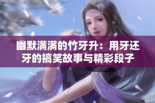 幽默滿滿的竹牙升：用牙還牙的搞笑故事與精彩段子