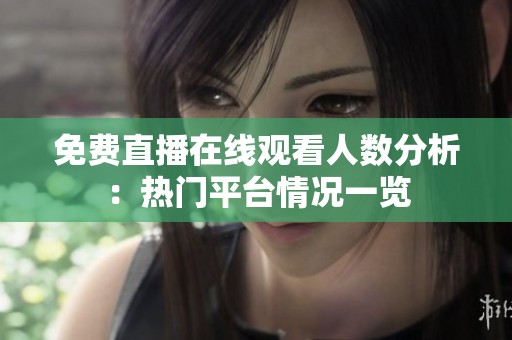 免費直播在線觀看人數分析：熱門平臺情況一覽