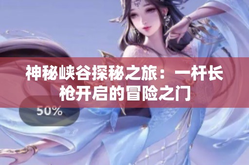 神秘峽谷探秘之旅：一桿長(zhǎng)槍開(kāi)啟的冒險(xiǎn)之門(mén)
