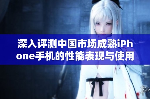 深入評測中國市場成熟iPhone手機的性能表現與使用體驗