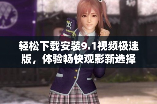 輕松下載安裝9.1視頻極速版，體驗(yàn)暢快觀影新選擇