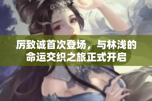 厲致誠首次登場，與林淺的命運交織之旅正式開啟