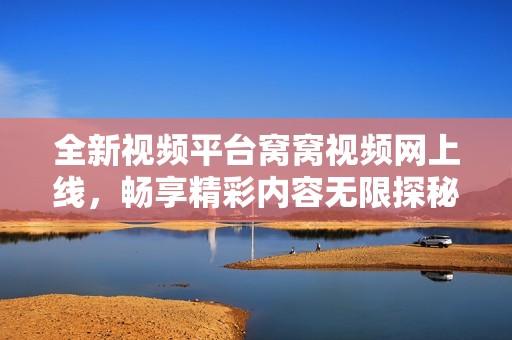 全新視頻平臺窩窩視頻網上線，暢享精彩內容無限探秘