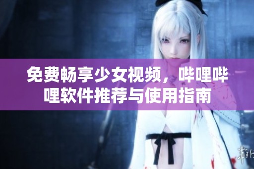 免費(fèi)暢享少女視頻，嗶哩嗶哩軟件推薦與使用指南