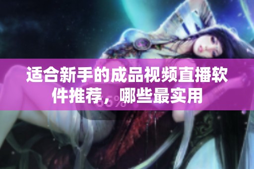 適合新手的成品視頻直播軟件推薦，哪些最實用