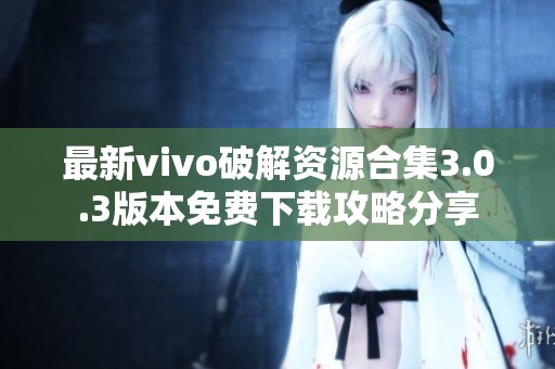 最新vivo破解資源合集3.0.3版本免費下載攻略分享