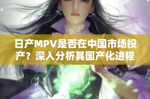 日產MPV是否在中國市場投產？深入分析其國產化進程