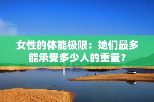 女性的體能極限：她們最多能承受多少人的重量？