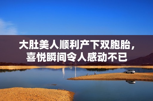 大肚美人順利產下雙胞胎，喜悅瞬間令人感動不已