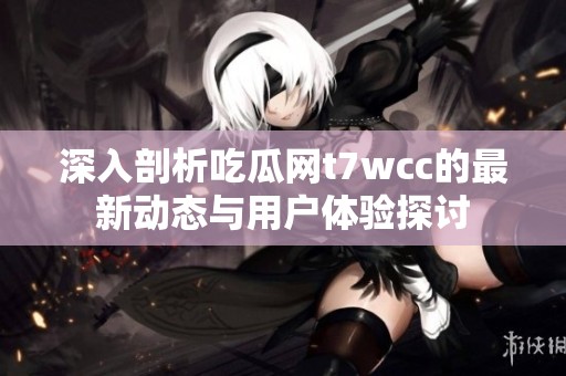 深入剖析吃瓜網(wǎng)t7wcc的最新動(dòng)態(tài)與用戶體驗(yàn)探討