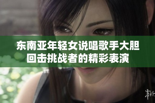 東南亞年輕女說唱歌手大膽回擊挑戰者的精彩表演