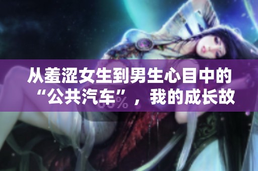從羞澀女生到男生心目中的“公共汽車”，我的成長故事