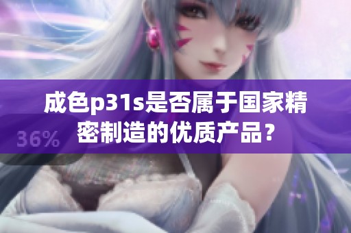 成色p31s是否屬于國家精密制造的優(yōu)質(zhì)產(chǎn)品？