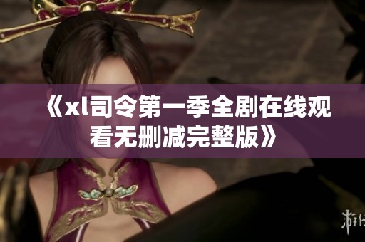 《xl司令第一季全劇在線觀看無刪減完整版》