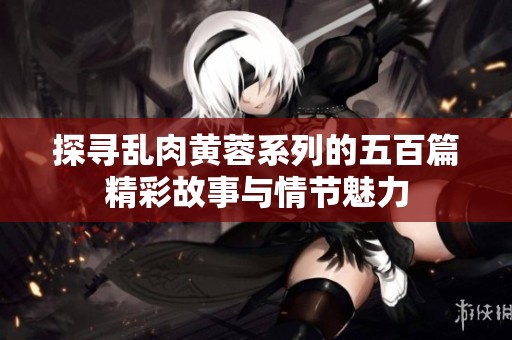 探尋亂肉黃蓉系列的五百篇精彩故事與情節魅力