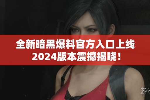 全新暗黑爆料官方入口上線 2024版本震撼揭曉！