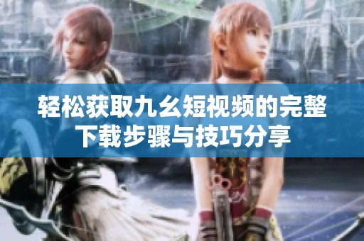 輕松獲取九幺短視頻的完整下載步驟與技巧分享