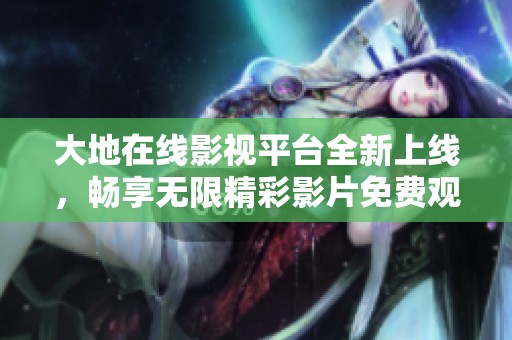 大地在線影視平臺(tái)全新上線，暢享無限精彩影片免費(fèi)觀看