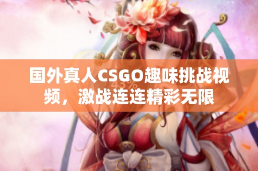 國外真人CSGO趣味挑戰視頻，激戰連連精彩無限