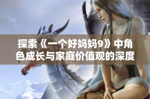 探索《一個好媽媽9》中角色成長與家庭價值觀的深度解讀
