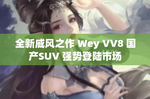 全新威風之作 Wey VV8 國產SUV 強勢登陸市場